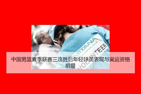 中国男篮夏季联赛三连胜后年轻球员表现与奥运资格前景
